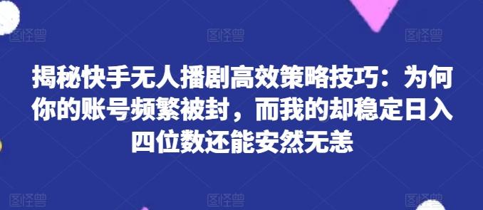 揭秘快手无人播剧高效策略技巧：为何你的账号频繁被封，而我的却稳定日入四位数还能安然无恙【揭秘】-吾爱网创