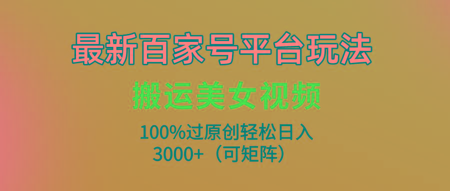 (9852期)最新百家号平台玩法，搬运美女视频100%过原创大揭秘，轻松日入3000+(可…-吾爱网创