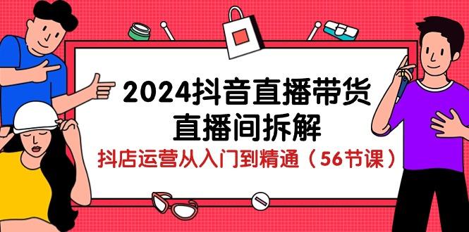 2024抖音直播带货-直播间拆解：抖店运营从入门到精通(56节课-吾爱网创