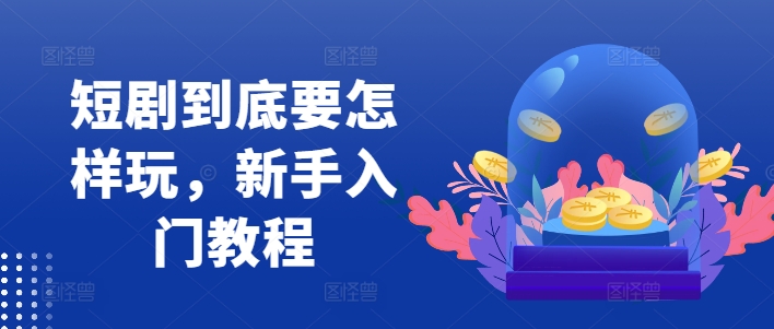 短剧到底要怎样玩，新手入门教程-吾爱网创