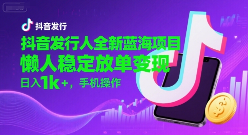 抖音发行人全新蓝海项目，懒人稳定放单变现,，日入1k+，手机操作【揭秘】-吾爱网创