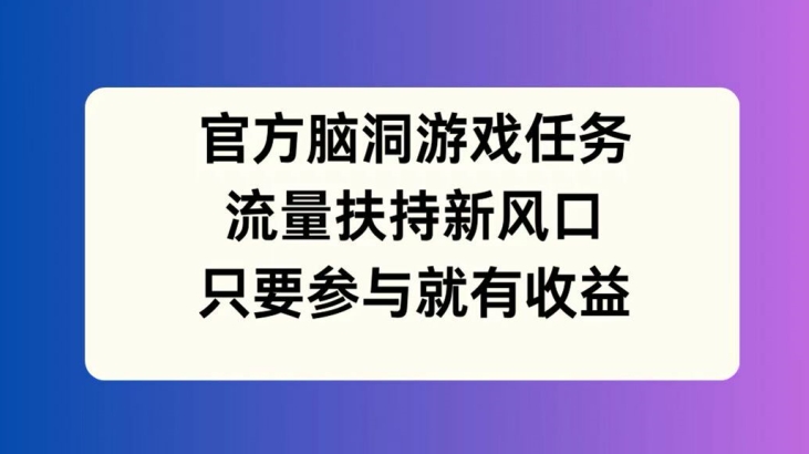 官方脑洞游戏任务,流量扶持新风口,只要参与就有收益【揭秘】-吾爱网创