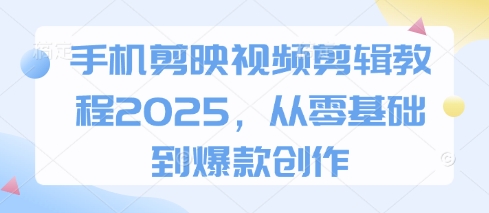 手机剪映视频剪辑教程2025，从零基础到爆款创作-吾爱网创