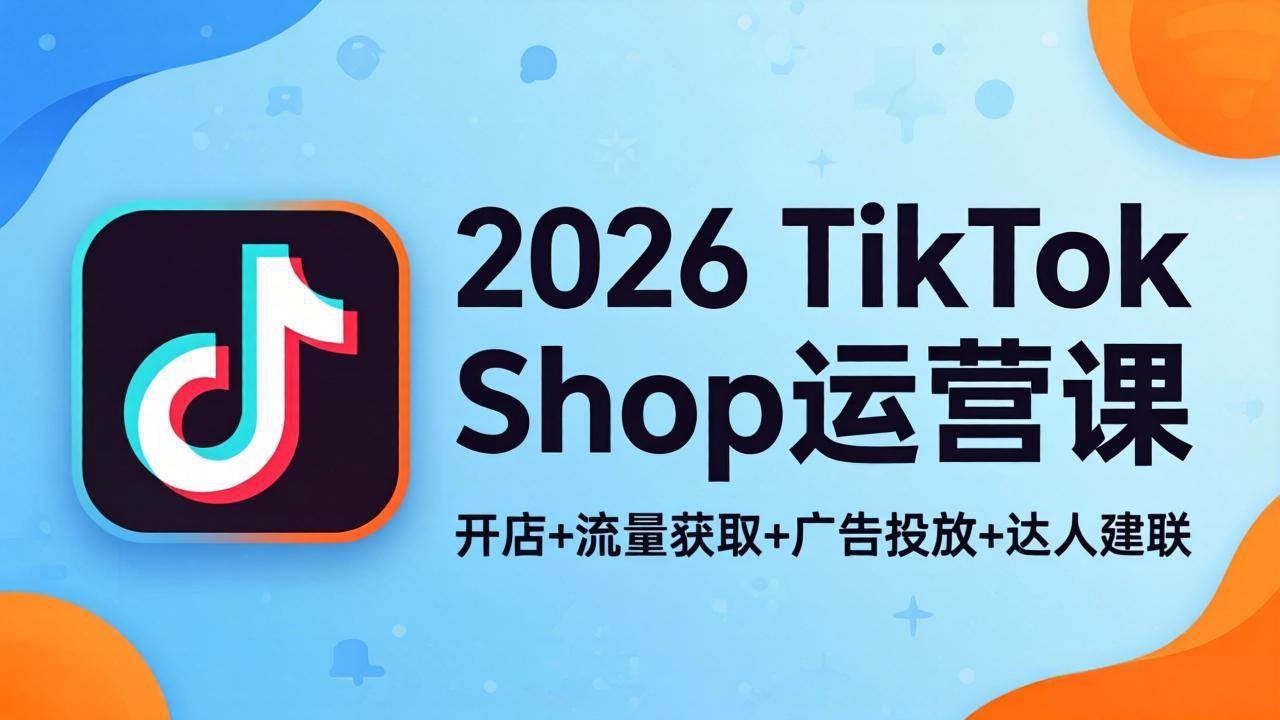 （18158期）2026TikTok Shop运营课：开店+流量获取+广告投放+达人建联，解锁海外电商掘金路径-吾爱网创