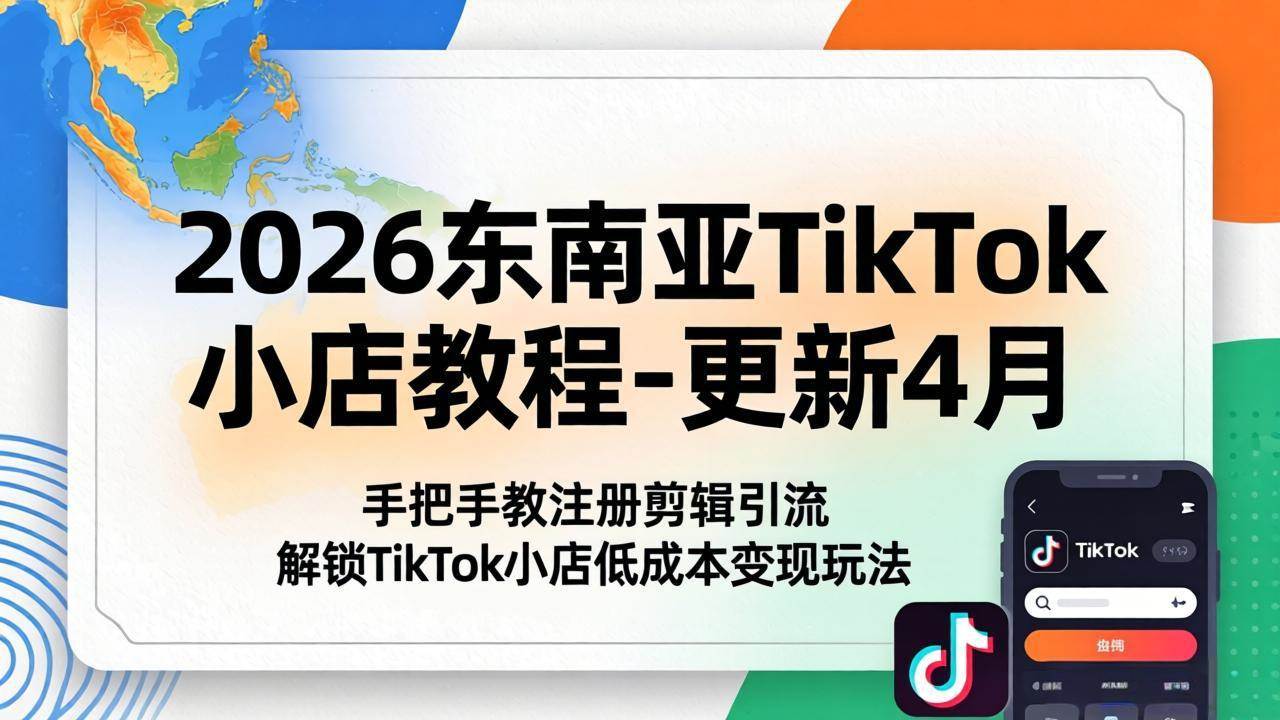（18180期）2026东南亚TikTok小店教程-更新4月，手把手教注册剪辑引流，解锁TikTok小店低成本变现玩法-吾爱网创