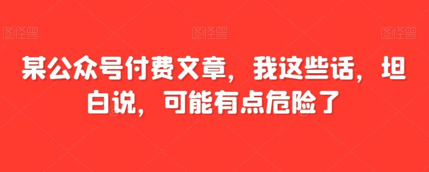 某公众号付费文章，我这些话，坦白说，可能有点危险了-吾爱网创