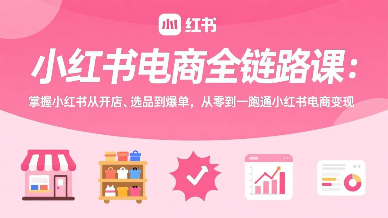 (17443期)小红书电商全链路课:掌握小红书从开店、选品到爆单,从零到一跑通小红书电商变现-吾爱网创