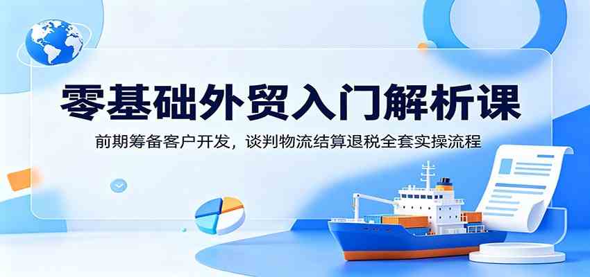 零基础外贸入门解析课：前期筹备客户开发，谈判物流结算退税全套实操流程-吾爱网创