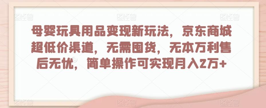 母婴玩具用品变现新玩法，京东商城超低价渠道，简单操作可实现月入2万+【揭秘】-吾爱网创