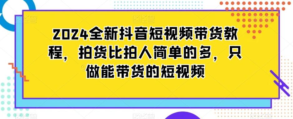2024全新抖音短视频带货教程,拍货比拍人简单的多,只做能带货的短视频-吾爱网创