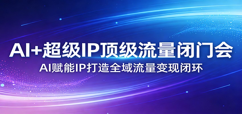 AI+超级IP顶级流量闭门会：AI赋能IP打造全域流量变现闭环-吾爱网创