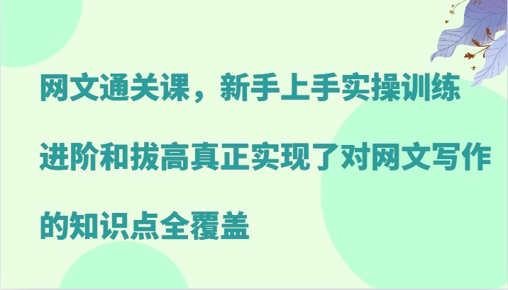网文通关课，新手上手实操训练，进阶和拔高真正实现了对网文写作的知识点全覆盖-吾爱网创