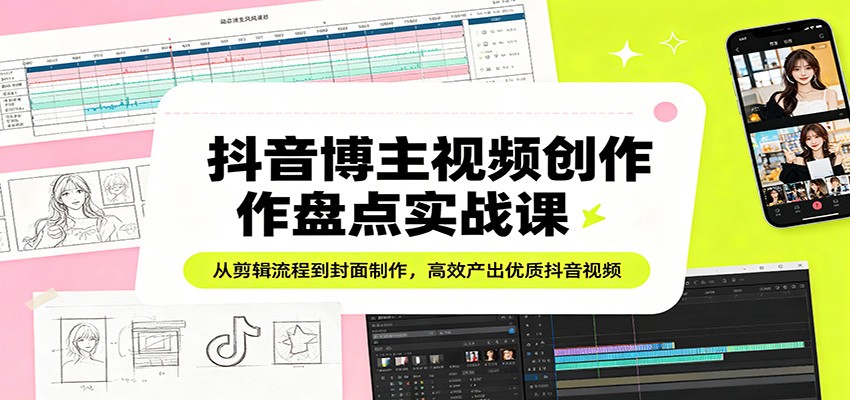 抖音博主视频创作盘点实战课：从剪辑流程到封面制作，高效产出优质抖音视频-吾爱网创