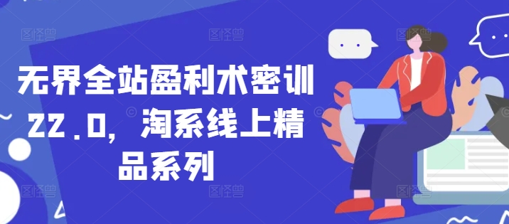 无界全站盈利术密训22.0,淘系线上精品系列-吾爱网创