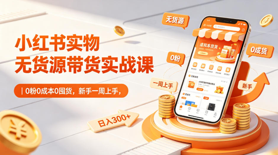 小红书实物无货源带货实战课｜0粉0成本0囤货，新手一周上手，日入300+-吾爱网创