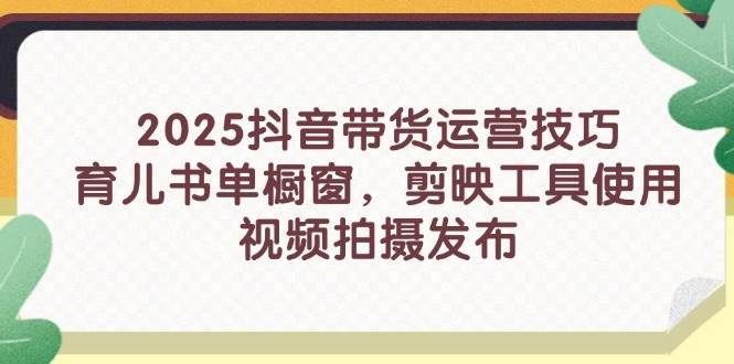 （14446期）2025抖音带货运营技巧，育儿书单橱窗，剪映工具使用，视频拍摄发布-吾爱网创