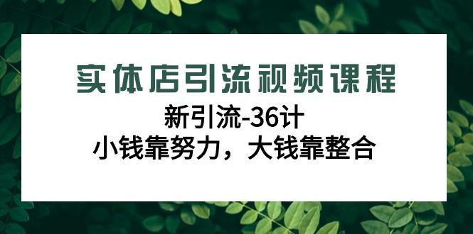 实体店引流视频课程，新引流-36计，小钱靠努力，大钱靠整合(48节课)-吾爱网创