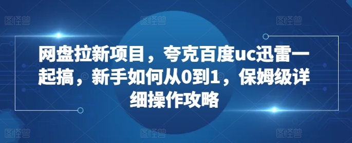 网盘拉新项目，夸克百度uc迅雷一起搞，新手如何从0到1，保姆级详细操作攻略-吾爱网创
