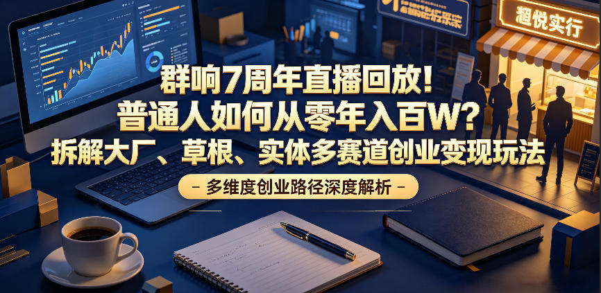 群响7周年直播回放!普通人如何从零年入百W?拆解大厂、草根、实体多赛道创业变现玩法-吾爱网创