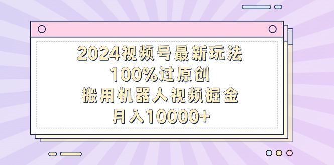 2024视频号最新玩法，100%过原创，搬用机器人视频掘金，月入10000+-吾爱网创