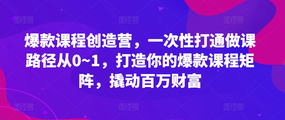 爆款课程创造营，​一次性打通做课路径从0~1，打造你的爆款课程矩阵，撬动百万财富-吾爱网创