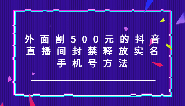 外面割500元的抖音直播间封禁释放实名/手机号方法！-吾爱网创