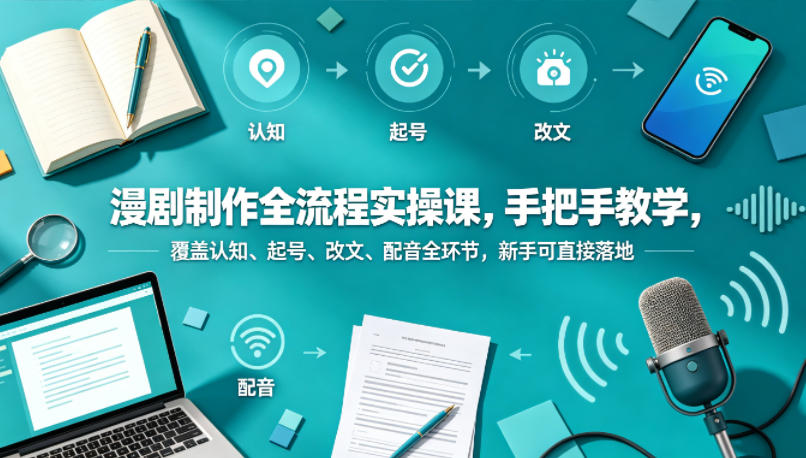 漫剧制作全流程实操课，手把手教学，覆盖认知、起号、改文、配音全环节，新手可直接落地-吾爱网创