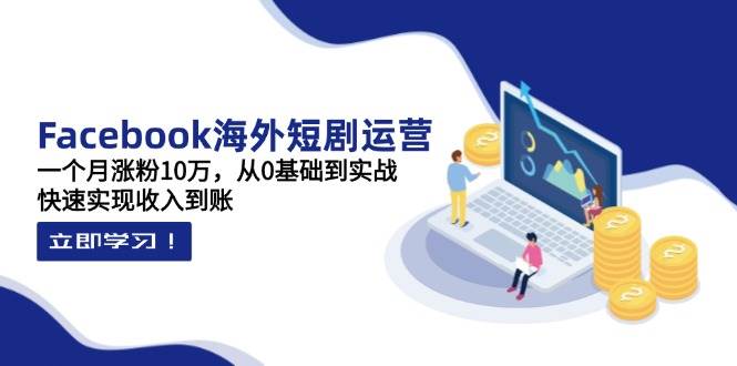 Facebook海外短剧运营：一个月涨粉10万，从0基础到实战，快速实现收入到账-吾爱网创