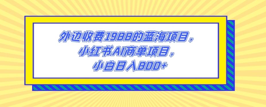 外边收费1988的蓝海项目，小红书AI商单项目，小白日入800+-吾爱网创