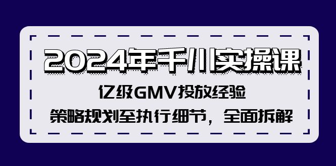 2024年千川实操课，亿级GMV投放经验，策略规划至执行细节，全面拆解-吾爱网创