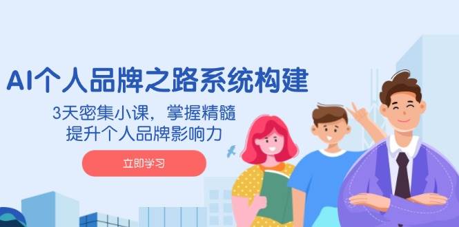 AI个人品牌之路系统构建，3天密集小课，掌握精髓，提升个人品牌影响力-吾爱网创