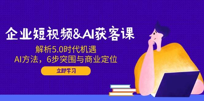 （14193期）企业短视频&AI获客课：解析5.0时代机遇，AI方法，6步突围与商业定位-吾爱网创