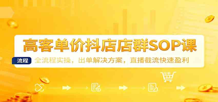 高客单价抖店店群SOP课：全流程实操，出单解决方案，直播截流快速盈利-吾爱网创
