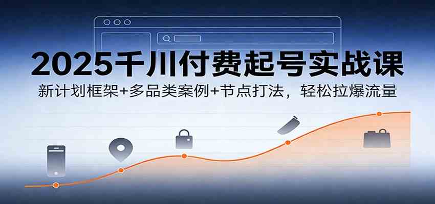 2025千川付费起号实战课：新计划框架+多品类案例+节点打法，轻松拉爆流量-吾爱网创