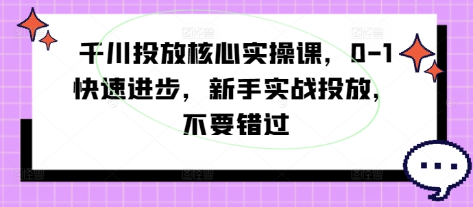 千川投放核心实操课，0-1快速进步，新手实战投放，不要错过-吾爱网创