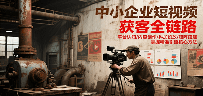 中小企业短视频获客全链路，平台认知/内容创作/抖加投放/矩阵搭建，精准引流核心方法-吾爱网创