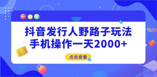 （14319期）抖音发行人野路子玩法，手机操作一天2000+-吾爱网创