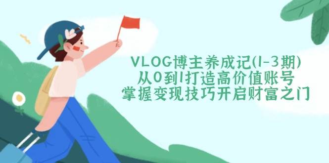 （14541期）VLOG博主养成记（1-3期）从0到1打造高价值账号，掌握变现技巧开启财富之门-吾爱网创