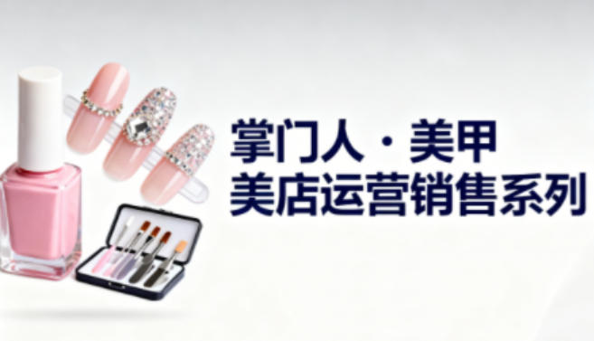 美甲店运营销售系列,助力美甲店老板及从业者提升运营、销售与管理能力-吾爱网创