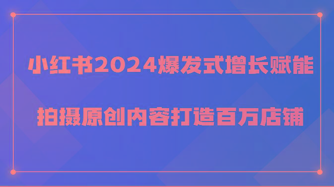 小红书2024爆发式增长赋能，拍摄原创内容打造百万店铺！-吾爱网创