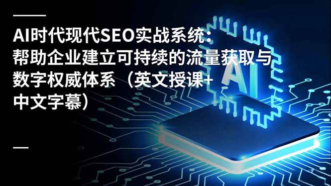 (16760期)AI时代现代SEO实战系统:帮助企业建立可持续的流量获取与数字权威体系(英文授课+中文字幕)-吾爱网创