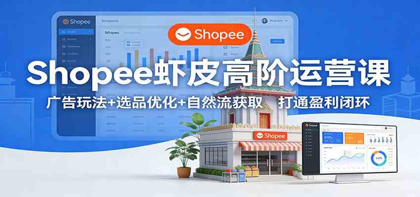 Shopee虾皮高阶运营课:广告玩法+选品优化+自然流获取,打通盈利闭环-吾爱网创