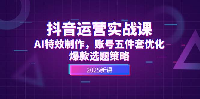 抖音运营实战课，AI特效制作，账号五件套优化，爆款选题策略-吾爱网创