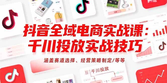 （15458期）抖音全域电商实战课：千川投放实战技巧，涵盖赛道选择、经营策略制定/等等-吾爱网创