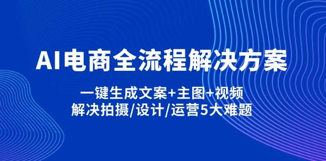（14200期）AI电商全流程解决方案,一键生成文案+主图+视频,解决拍摄/设计/运营5大难题-吾爱网创