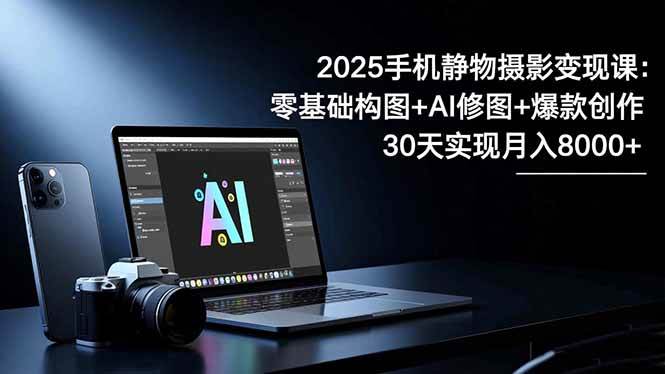 （16547期）2025手机 静物摄影变现课：零基础构图+AI修图+爆款创作，30天实现月入8…-吾爱网创
