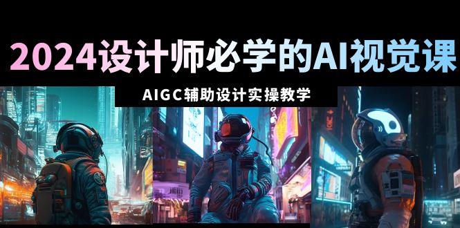 2024设计师必学的AI视觉课：AIGC辅助设计实操教学(66节课)-吾爱网创