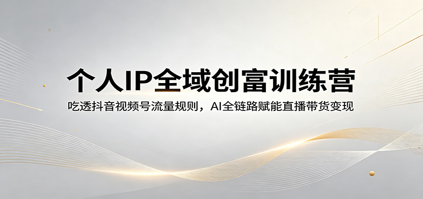 个人IP全域创富训练营：吃透抖音视频号流量规则，AI全链路赋能直播带货变现-吾爱网创