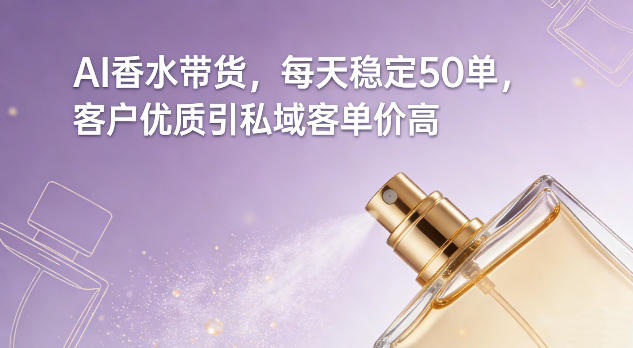 AI香水带货，每天稳定50单，客户优质引私域客单价高-吾爱网创