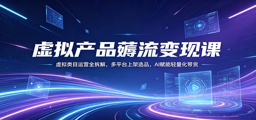 虚拟产品薅流变现课：虚拟类目运营全拆解，多平台上架选品，AI赋能轻量化带货-吾爱网创
